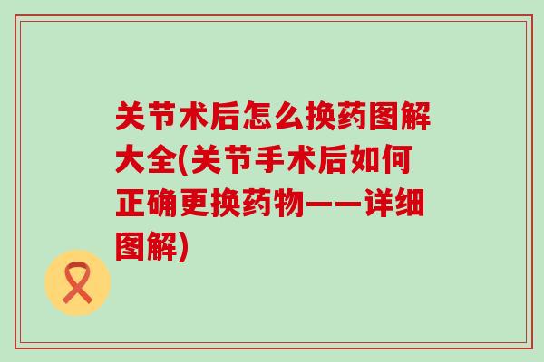 关节术后怎么换药图解大全(关节手术后如何正确更换药物——详细图解)-第1张图片-氨糖科普网 关节术后怎么换药图解大全(关节手术后如何正确更换药物——详细图解)-第1张图片-氨糖科普网