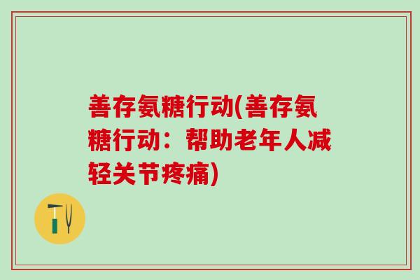 善存氨糖行动(善存氨糖行动:帮助老年人减轻关节疼痛)-第1张图片-氨糖科普网 善存氨糖行动(善存氨糖行动:帮助老年人减轻关节疼痛)-第1张图片-氨糖科普网