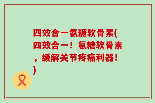 四效合一氨糖软骨素(四效合一!氨糖软骨素,缓解关节疼痛利器!)-第1张图片-氨糖科普网 四效合一氨糖软骨素(四效合一!氨糖软骨素,缓解关节疼痛利器!)-第1张图片-氨糖科普网