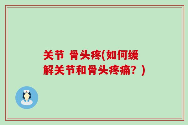 关节 骨头疼(如何缓解关节和骨头疼痛?)-第1张图片-氨糖科普网 关节 骨头疼(如何缓解关节和骨头疼痛?)-第1张图片-氨糖科普网