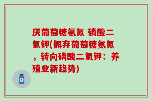 厌葡萄糖氨氮 磷酸二氢钾(摒弃葡萄糖氨氮,转向磷酸二氢钾:养殖业新趋势)-第1张图片-氨糖科普网 厌葡萄糖氨氮 磷酸二氢钾(摒弃葡萄糖氨氮,转向磷酸二氢钾:养殖业新趋势)-第1张图片-氨糖科普网