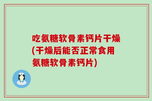 吃氨糖软骨素钙片干燥(干燥后能否正常食用氨糖软骨素钙片)-第1张图片-氨糖科普网 吃氨糖软骨素钙片干燥(干燥后能否正常食用氨糖软骨素钙片)-第1张图片-氨糖科普网