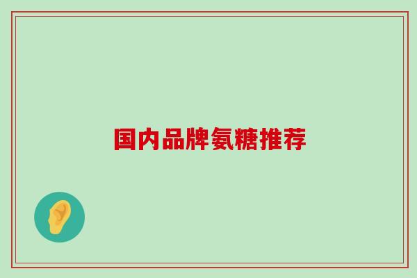国内品牌氨糖推荐-第1张图片-氨糖科普网 国内品牌氨糖推荐-第1张图片-氨糖科普网