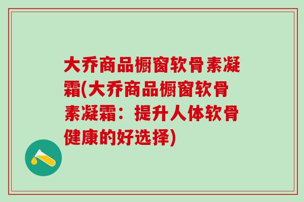 大乔商品橱窗软骨素凝霜(大乔商品橱窗软骨素凝霜:提升人体软骨健康的好选择)-第1张图片-氨糖科普网 大乔商品橱窗软骨素凝霜(大乔商品橱窗软骨素凝霜:提升人体软骨健康的好选择)-第1张图片-氨糖科普网