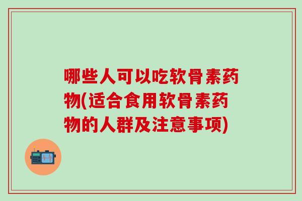 哪些人可以吃软骨素药物(适合食用软骨素药物的人群及注意事项)-第1张图片-氨糖科普网