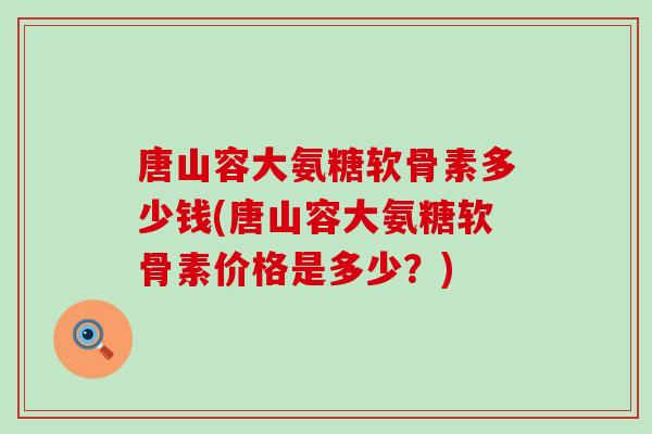 唐山容大氨糖软骨素多少钱(唐山容大氨糖软骨素价格是多少?)-第1张图片-氨糖科普网 唐山容大氨糖软骨素多少钱(唐山容大氨糖软骨素价格是多少?)-第1张图片-氨糖科普网
