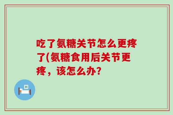 吃了氨糖关节怎么更疼了(氨糖食用后关节更疼,该怎么办?-第1张图片-氨糖科普网 吃了氨糖关节怎么更疼了(氨糖食用后关节更疼,该怎么办?-第1张图片-氨糖科普网