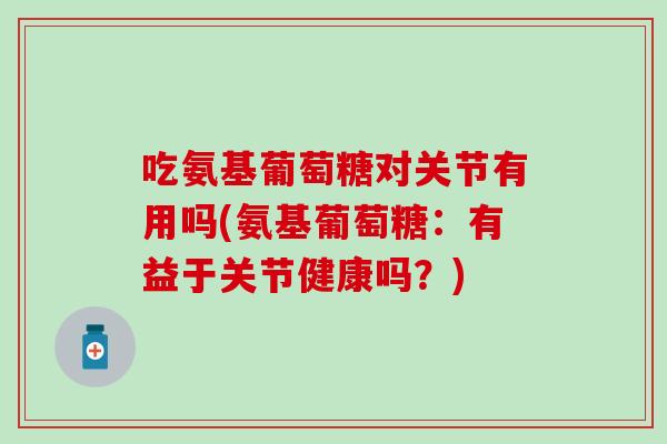 吃氨基葡萄糖对关节有用吗(氨基葡萄糖:有益于关节健康吗?)-第1张图片-氨糖科普网 吃氨基葡萄糖对关节有用吗(氨基葡萄糖:有益于关节健康吗?)-第1张图片-氨糖科普网