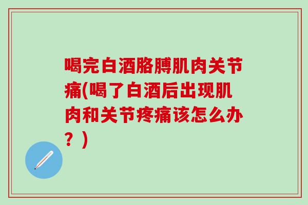 喝完白酒胳膊肌肉关节痛(喝了白酒后出现肌肉和关节疼痛该怎么办?)-第1张图片-氨糖科普网 喝完白酒胳膊肌肉关节痛(喝了白酒后出现肌肉和关节疼痛该怎么办?)-第1张图片-氨糖科普网