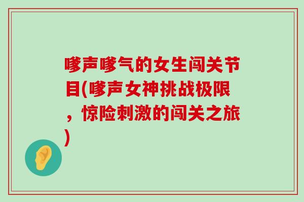 嗲声嗲气的女生闯关节目(嗲声女神挑战极限，惊险刺激的闯关之旅)-第1张图片-氨糖科普网