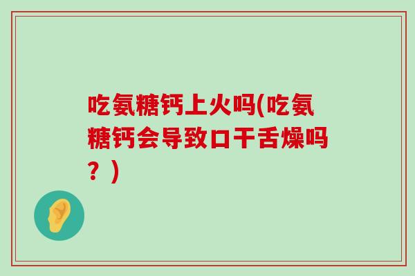 吃氨糖钙上火吗(吃氨糖钙会导致口干舌燥吗?)-第1张图片-氨糖科普网 吃氨糖钙上火吗(吃氨糖钙会导致口干舌燥吗?)-第1张图片-氨糖科普网