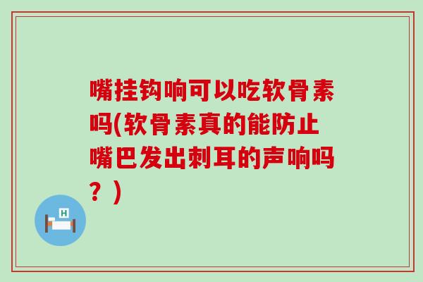 嘴挂钩响可以吃软骨素吗(软骨素真的能防止嘴巴发出刺耳的声响吗?)-第1张图片-氨糖科普网 嘴挂钩响可以吃软骨素吗(软骨素真的能防止嘴巴发出刺耳的声响吗?)-第1张图片-氨糖科普网