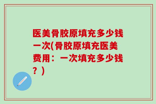 医美骨胶原填充多少钱一次(骨胶原填充医美费用:一次填充多少钱?)-第1张图片-氨糖科普网 医美骨胶原填充多少钱一次(骨胶原填充医美费用:一次填充多少钱?)-第1张图片-氨糖科普网
