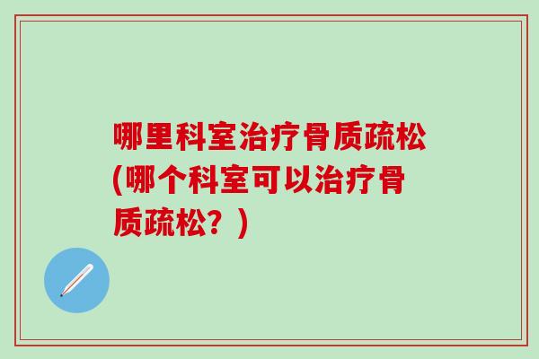 哪里科室治疗骨质疏松(哪个科室可以治疗骨质疏松?)-第1张图片-氨糖科普网 哪里科室治疗骨质疏松(哪个科室可以治疗骨质疏松?)-第1张图片-氨糖科普网