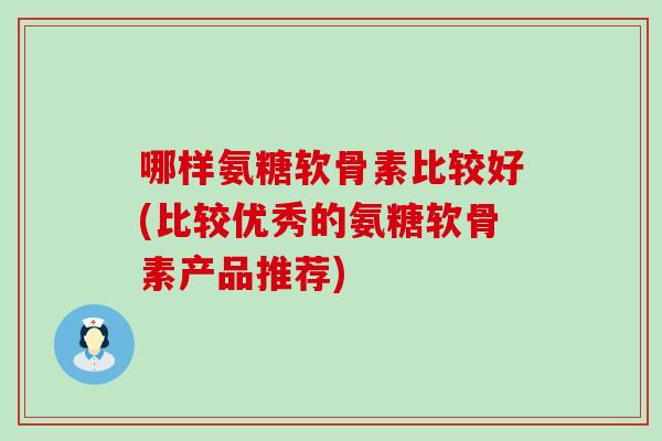 哪样氨糖软骨素比较好(比较优秀的氨糖软骨素产品推荐)-第1张图片-氨糖科普网 哪样氨糖软骨素比较好(比较优秀的氨糖软骨素产品推荐)-第1张图片-氨糖科普网