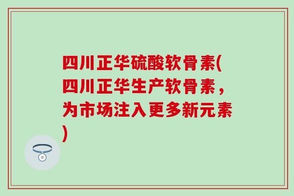四川正华硫酸软骨素(四川正华生产软骨素,为市场注入更多新元素)-第1张图片-氨糖科普网 四川正华硫酸软骨素(四川正华生产软骨素,为市场注入更多新元素)-第1张图片-氨糖科普网