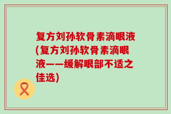 复方刘孙软骨素滴眼液(复方刘孙软骨素滴眼液——缓解眼部不适之佳选)-第1张图片-氨糖科普网 复方刘孙软骨素滴眼液(复方刘孙软骨素滴眼液——缓解眼部不适之佳选)-第1张图片-氨糖科普网