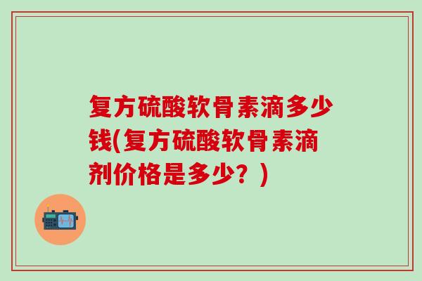 复方硫酸软骨素滴多少钱(复方硫酸软骨素滴剂价格是多少?)-第1张图片-氨糖科普网 复方硫酸软骨素滴多少钱(复方硫酸软骨素滴剂价格是多少?)-第1张图片-氨糖科普网