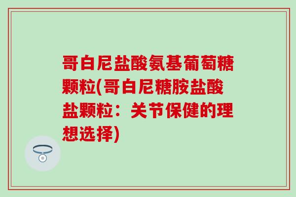 哥白尼盐酸氨基葡萄糖颗粒(哥白尼糖胺盐酸盐颗粒:关节保健的理想选择)-第1张图片-氨糖科普网 哥白尼盐酸氨基葡萄糖颗粒(哥白尼糖胺盐酸盐颗粒:关节保健的理想选择)-第1张图片-氨糖科普网