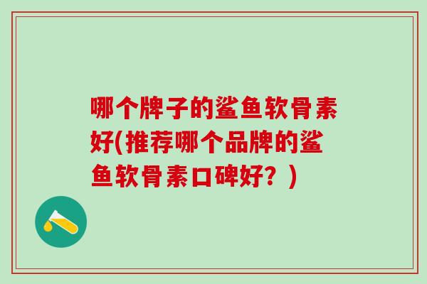 哪个牌子的鲨鱼软骨素好(推荐哪个品牌的鲨鱼软骨素口碑好?)-第1张图片-氨糖科普网 哪个牌子的鲨鱼软骨素好(推荐哪个品牌的鲨鱼软骨素口碑好?)-第1张图片-氨糖科普网