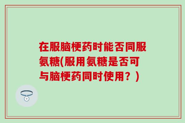 在服脑梗药时能否同服氨糖(服用氨糖是否可与脑梗药同时使用？)-第1张图片-氨糖科普网