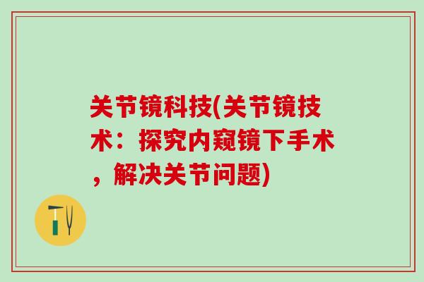 关节镜科技(关节镜技术:探究内窥镜下手术,解决关节问题)-第1张图片-氨糖科普网 关节镜科技(关节镜技术:探究内窥镜下手术,解决关节问题)-第1张图片-氨糖科普网