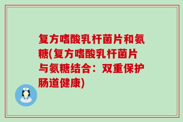 复方嗜酸乳杆菌片和氨糖(复方嗜酸乳杆菌片与氨糖结合:双重保护肠道健康)-第1张图片-氨糖科普网 复方嗜酸乳杆菌片和氨糖(复方嗜酸乳杆菌片与氨糖结合:双重保护肠道健康)-第1张图片-氨糖科普网