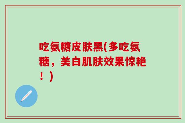 吃氨糖皮肤黑(多吃氨糖,美白肌肤效果惊艳!)-第1张图片-氨糖科普网 吃氨糖皮肤黑(多吃氨糖,美白肌肤效果惊艳!)-第1张图片-氨糖科普网