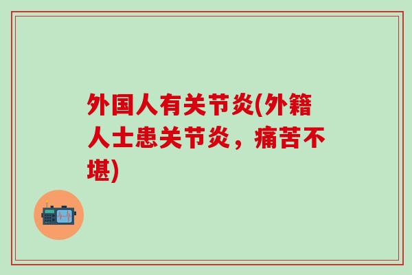 外国人有关节炎(外籍人士患关节炎,痛苦不堪)-第1张图片-氨糖科普网 外国人有关节炎(外籍人士患关节炎,痛苦不堪)-第1张图片-氨糖科普网