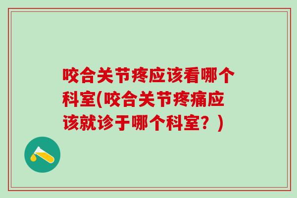 咬合关节疼应该看哪个科室(咬合关节疼痛应该就诊于哪个科室?)-第1张图片-氨糖科普网 咬合关节疼应该看哪个科室(咬合关节疼痛应该就诊于哪个科室?)-第1张图片-氨糖科普网