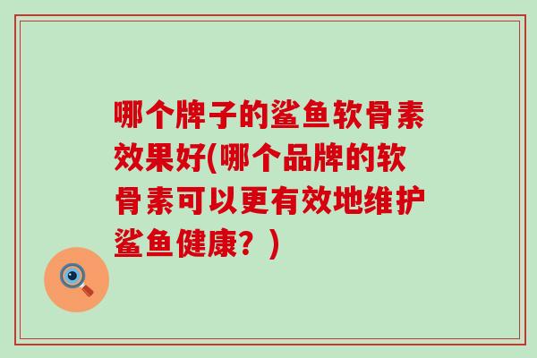 哪个牌子的鲨鱼软骨素效果好(哪个品牌的软骨素可以更有效地维护鲨鱼健康？)-第1张图片-氨糖科普网