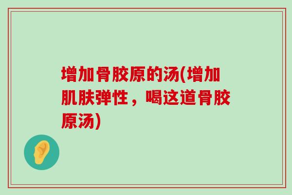 增加骨胶原的汤(增加肌肤弹性,喝这道骨胶原汤)-第1张图片-氨糖科普网 增加骨胶原的汤(增加肌肤弹性,喝这道骨胶原汤)-第1张图片-氨糖科普网