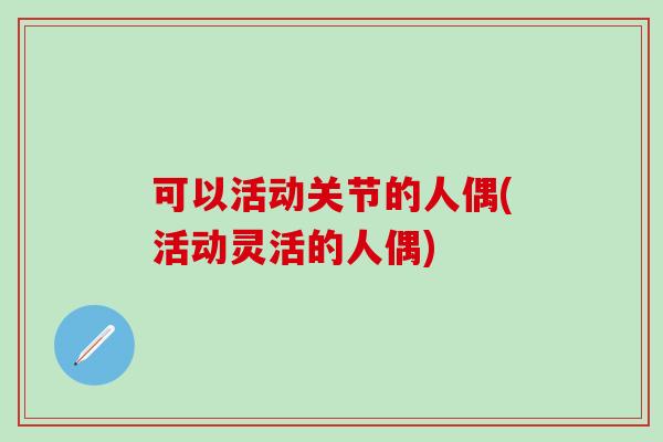 可以活动关节的人偶(活动灵活的人偶)-第1张图片-氨糖科普网 可以活动关节的人偶(活动灵活的人偶)-第1张图片-氨糖科普网