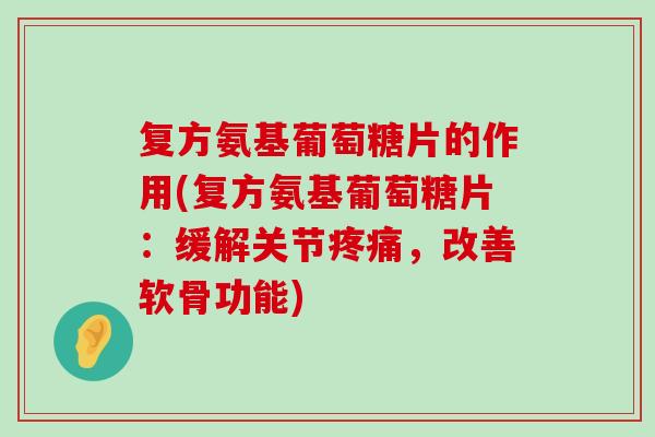 复方氨基葡萄糖片的作用(复方氨基葡萄糖片:缓解关节疼痛,改善软骨功能)-第1张图片-氨糖科普网 复方氨基葡萄糖片的作用(复方氨基葡萄糖片:缓解关节疼痛,改善软骨功能)-第1张图片-氨糖科普网