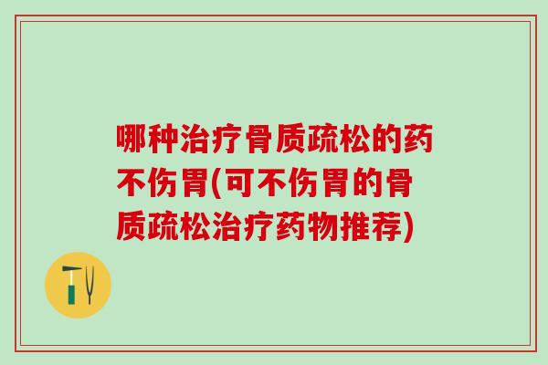 哪种治疗骨质疏松的药不伤胃(可不伤胃的骨质疏松治疗药物推荐)-第1张图片-氨糖科普网 哪种治疗骨质疏松的药不伤胃(可不伤胃的骨质疏松治疗药物推荐)-第1张图片-氨糖科普网