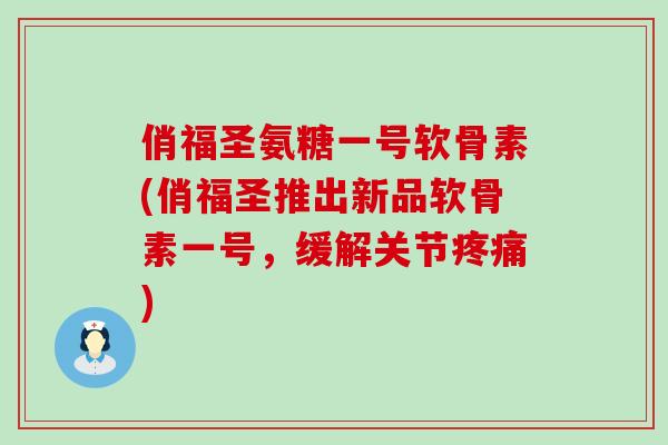 俏福圣氨糖一号软骨素(俏福圣推出新品软骨素一号，缓解关节疼痛)-第1张图片-氨糖科普网