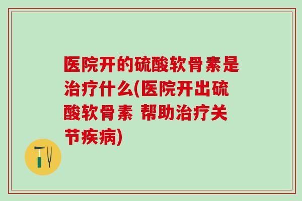 医院开的硫酸软骨素是治疗什么(医院开出硫酸软骨素 帮助治疗关节疾病)-第1张图片-氨糖科普网 医院开的硫酸软骨素是治疗什么(医院开出硫酸软骨素 帮助治疗关节疾病)-第1张图片-氨糖科普网