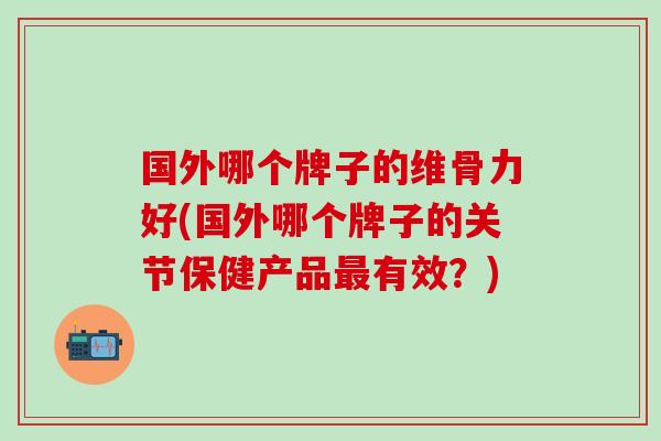 国外哪个牌子的维骨力好(国外哪个牌子的关节保健产品最有效？)-第1张图片-氨糖科普网