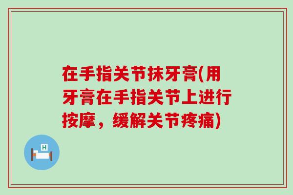 在手指关节抹牙膏(用牙膏在手指关节上进行按摩,缓解关节疼痛)-第1张图片-氨糖科普网 在手指关节抹牙膏(用牙膏在手指关节上进行按摩,缓解关节疼痛)-第1张图片-氨糖科普网