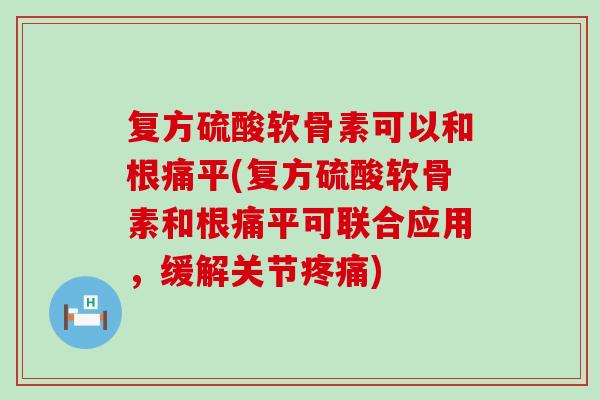 复方硫酸软骨素可以和根痛平(复方硫酸软骨素和根痛平可联合应用,缓解关节疼痛)-第1张图片-氨糖科普网 复方硫酸软骨素可以和根痛平(复方硫酸软骨素和根痛平可联合应用,缓解关节疼痛)-第1张图片-氨糖科普网