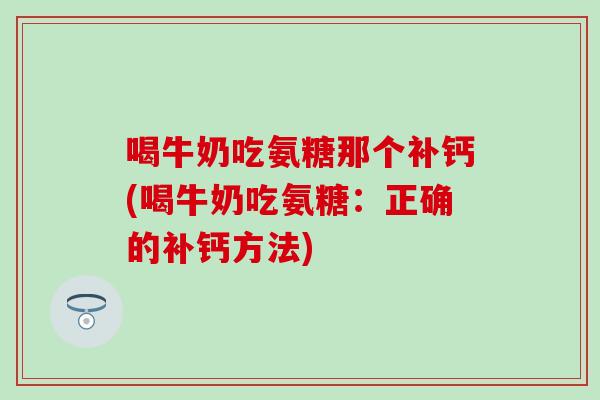 喝牛奶吃氨糖那个补钙(喝牛奶吃氨糖:正确的补钙方法)-第1张图片-氨糖科普网 喝牛奶吃氨糖那个补钙(喝牛奶吃氨糖:正确的补钙方法)-第1张图片-氨糖科普网