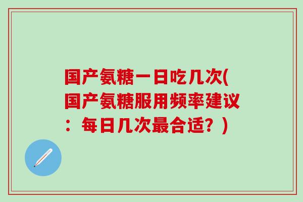 国产氨糖一日吃几次(国产氨糖服用频率建议:每日几次最合适?)-第1张图片-氨糖科普网 国产氨糖一日吃几次(国产氨糖服用频率建议:每日几次最合适?)-第1张图片-氨糖科普网