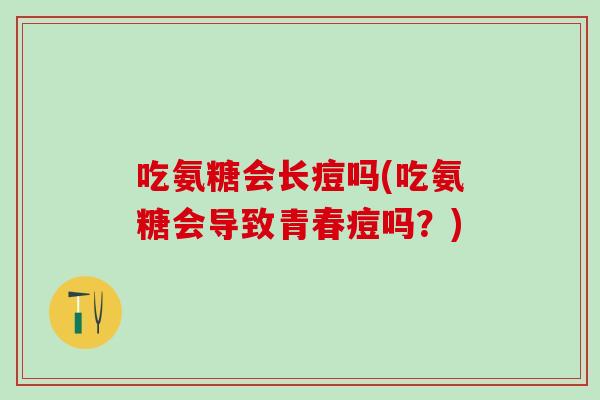 吃氨糖会长痘吗(吃氨糖会导致青春痘吗?)-第1张图片-氨糖科普网 吃氨糖会长痘吗(吃氨糖会导致青春痘吗?)-第1张图片-氨糖科普网