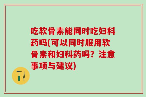 吃软骨素能同时吃妇科药吗(可以同时服用软骨素和妇科药吗?注意事项与建议)-第1张图片-氨糖科普网 吃软骨素能同时吃妇科药吗(可以同时服用软骨素和妇科药吗?注意事项与建议)-第1张图片-氨糖科普网