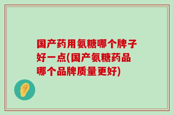国产药用氨糖哪个牌子好一点(国产氨糖药品哪个品牌质量更好)-第1张图片-氨糖科普网 国产药用氨糖哪个牌子好一点(国产氨糖药品哪个品牌质量更好)-第1张图片-氨糖科普网