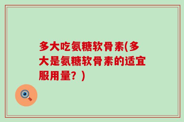 多大吃氨糖软骨素(多大是氨糖软骨素的适宜服用量？)-第1张图片-氨糖科普网