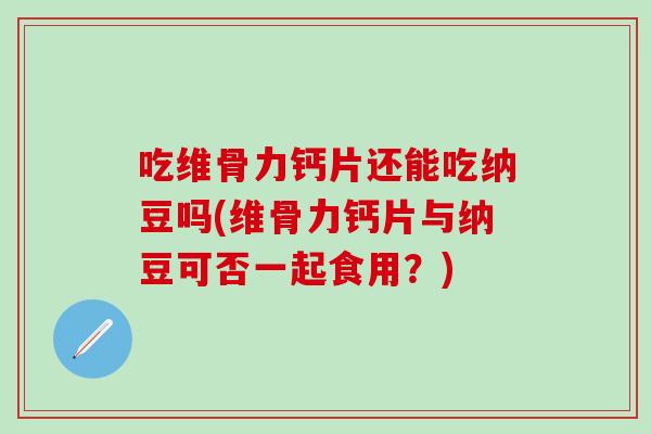 吃维骨力钙片还能吃纳豆吗(维骨力钙片与纳豆可否一起食用?)-第1张图片-氨糖科普网 吃维骨力钙片还能吃纳豆吗(维骨力钙片与纳豆可否一起食用?)-第1张图片-氨糖科普网