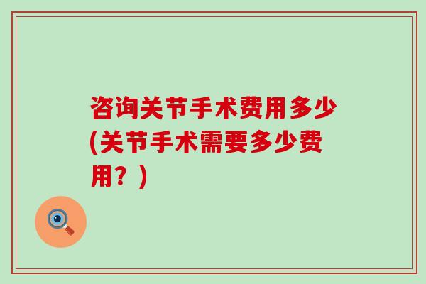 咨询关节手术费用多少(关节手术需要多少费用?)-第1张图片-氨糖科普网 咨询关节手术费用多少(关节手术需要多少费用?)-第1张图片-氨糖科普网