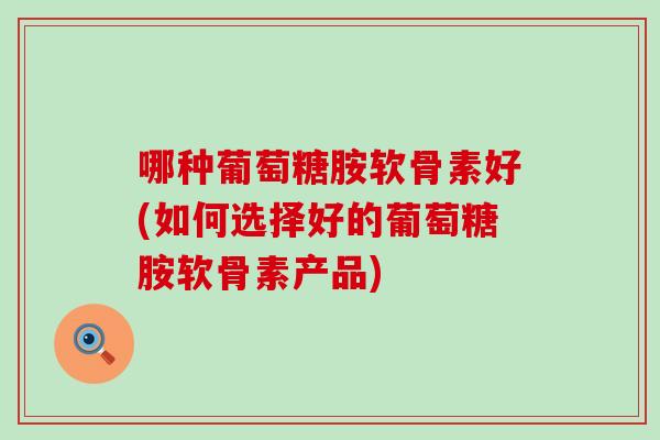 哪种葡萄糖胺软骨素好(如何选择好的葡萄糖胺软骨素产品)-第1张图片-氨糖科普网