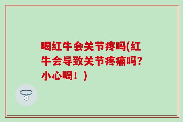 喝红牛会关节疼吗(红牛会导致关节疼痛吗?小心喝!)-第1张图片-氨糖科普网 喝红牛会关节疼吗(红牛会导致关节疼痛吗?小心喝!)-第1张图片-氨糖科普网